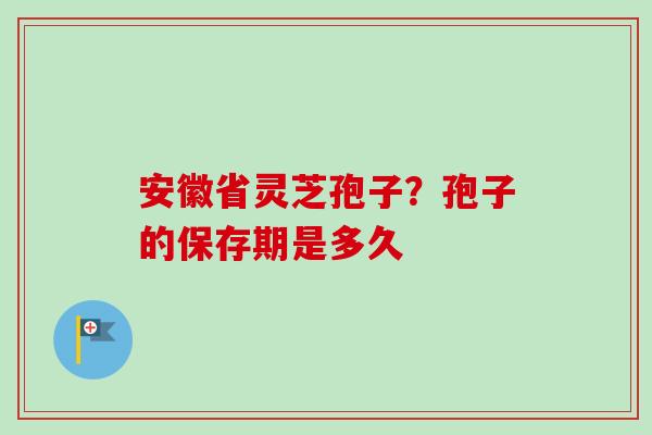 安徽省灵芝孢子？孢子的保存期是多久