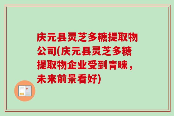 庆元县灵芝多糖提取物公司(庆元县灵芝多糖提取物企业受到青睐，未来前景看好)