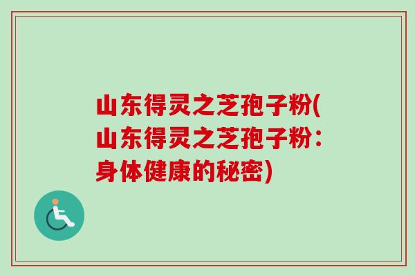 山东得灵之芝孢子粉(山东得灵之芝孢子粉：身体健康的秘密)