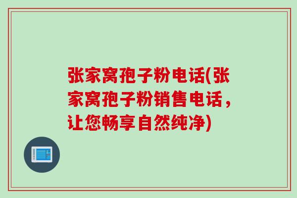 张家窝孢子粉电话(张家窝孢子粉销售电话，让您畅享自然纯净)