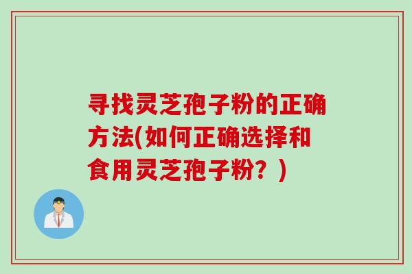 寻找灵芝孢子粉的正确方法(如何正确选择和食用灵芝孢子粉？)