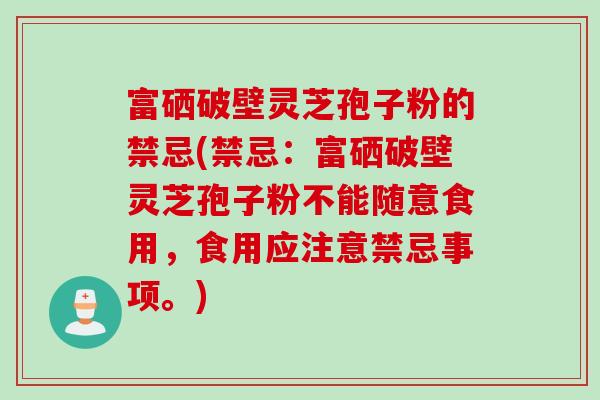 富硒破壁灵芝孢子粉的禁忌(禁忌：富硒破壁灵芝孢子粉不能随意食用，食用应注意禁忌事项。)