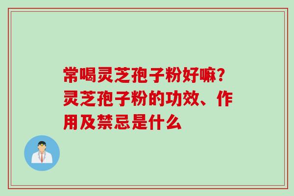 常喝灵芝孢子粉好嘛？灵芝孢子粉的功效、作用及禁忌是什么