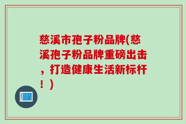 慈溪市孢子粉品牌(慈溪孢子粉品牌重磅出击，打造健康生活新标杆！)