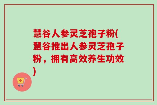 慧谷人参灵芝孢子粉(慧谷推出人参灵芝孢子粉，拥有高效养生功效)
