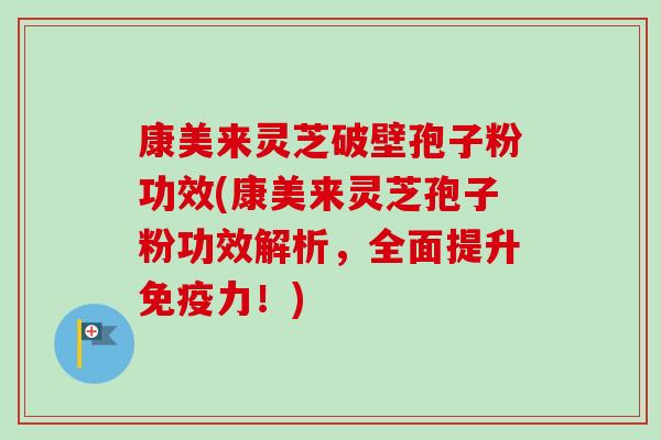 康美来灵芝破壁孢子粉功效(康美来灵芝孢子粉功效解析，全面提升免疫力！)
