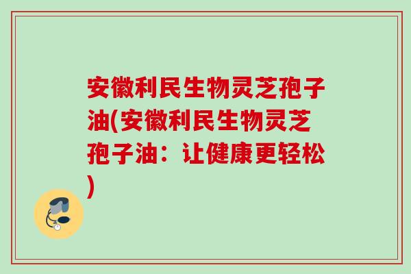 安徽利民生物灵芝孢子油(安徽利民生物灵芝孢子油：让健康更轻松)
