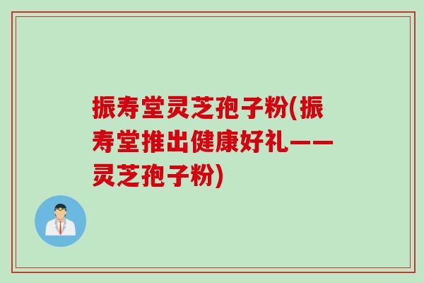 振寿堂灵芝孢子粉(振寿堂推出健康好礼——灵芝孢子粉)