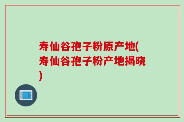 寿仙谷孢子粉原产地(寿仙谷孢子粉产地揭晓)