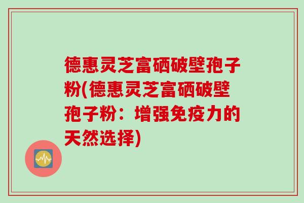 德惠灵芝富硒破壁孢子粉(德惠灵芝富硒破壁孢子粉：增强免疫力的天然选择)