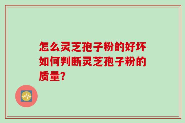 怎么灵芝孢子粉的好坏如何判断灵芝孢子粉的质量？