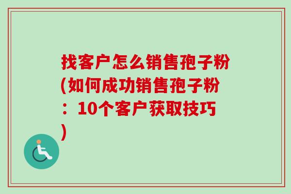 找客户怎么销售孢子粉(如何成功销售孢子粉：10个客户获取技巧)