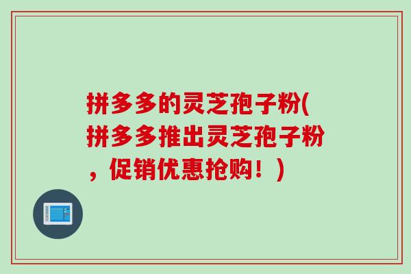 拼多多的灵芝孢子粉(拼多多推出灵芝孢子粉，促销优惠抢购！)