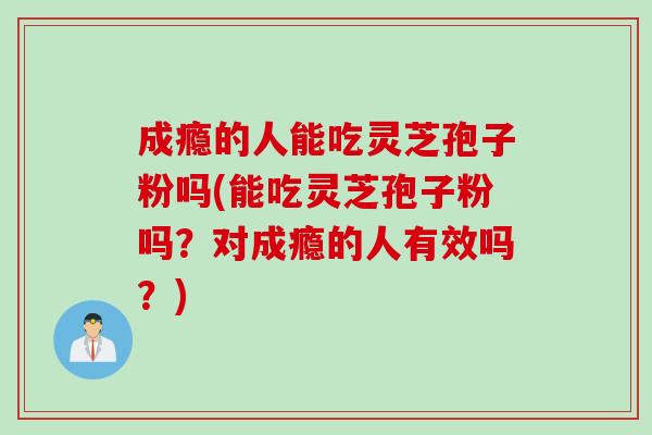 成瘾的人能吃灵芝孢子粉吗(能吃灵芝孢子粉吗？对成瘾的人有效吗？)