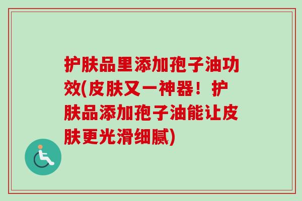 护肤品里添加孢子油功效(皮肤又一神器！护肤品添加孢子油能让皮肤更光滑细腻)