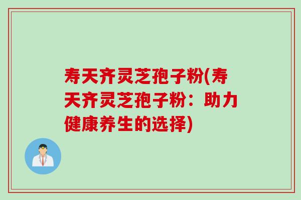 寿天齐灵芝孢子粉(寿天齐灵芝孢子粉：助力健康养生的选择)