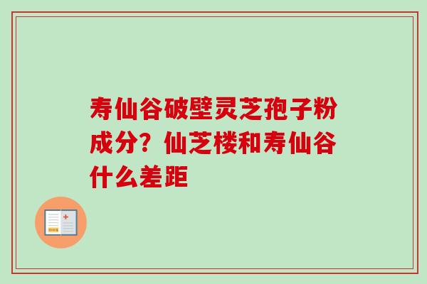 寿仙谷破壁灵芝孢子粉成分？仙芝楼和寿仙谷什么差距