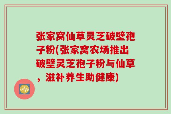 张家窝仙草灵芝破壁孢子粉(张家窝农场推出破壁灵芝孢子粉与仙草，滋补养生助健康)