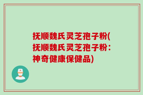 抚顺魏氏灵芝孢子粉(抚顺魏氏灵芝孢子粉：神奇健康保健品)