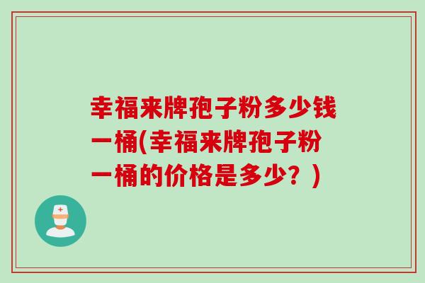 幸福来牌孢子粉多少钱一桶(幸福来牌孢子粉一桶的价格是多少？)