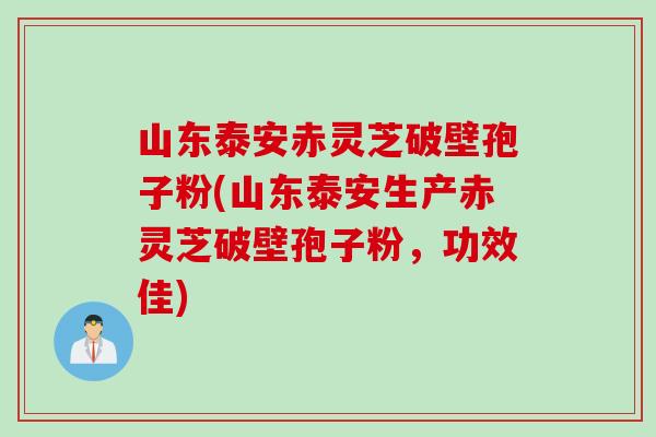 山东泰安赤灵芝破壁孢子粉(山东泰安生产赤灵芝破壁孢子粉，功效佳)