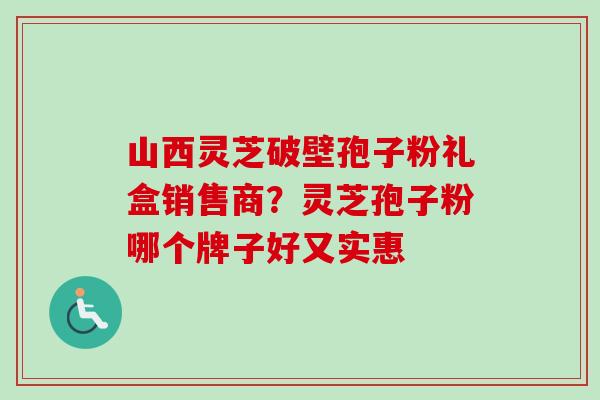 山西灵芝破壁孢子粉礼盒销售商？灵芝孢子粉哪个牌子好又实惠