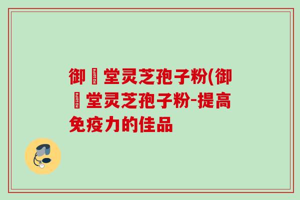 御氿堂灵芝孢子粉(御氿堂灵芝孢子粉-提高免疫力的佳品