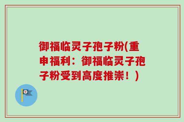 御福临灵子孢子粉(重申福利：御福临灵子孢子粉受到高度推崇！)