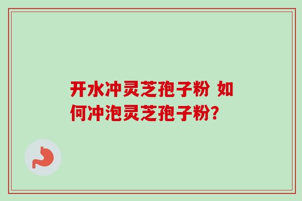 开水冲灵芝孢子粉 如何冲泡灵芝孢子粉？