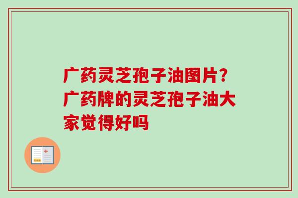 广药灵芝孢子油图片？广药牌的灵芝孢子油大家觉得好吗