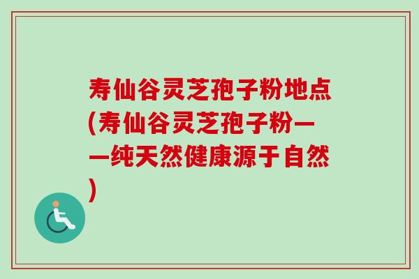 寿仙谷灵芝孢子粉地点(寿仙谷灵芝孢子粉——纯天然健康源于自然)