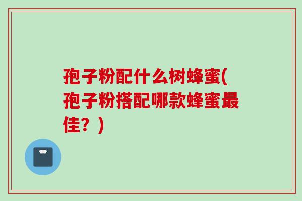 孢子粉配什么树蜂蜜(孢子粉搭配哪款蜂蜜最佳？)