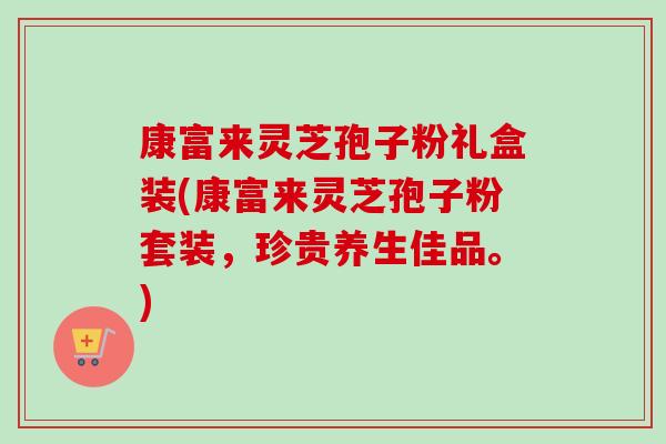 康富来灵芝孢子粉礼盒装(康富来灵芝孢子粉套装，珍贵养生佳品。)