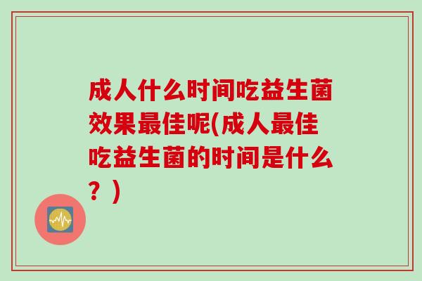 成人什么时间吃益生菌效果最佳呢(成人最佳吃益生菌的时间是什么？)