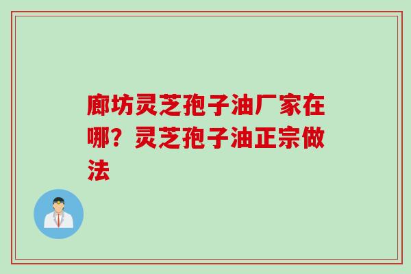 廊坊灵芝孢子油厂家在哪？灵芝孢子油正宗做法
