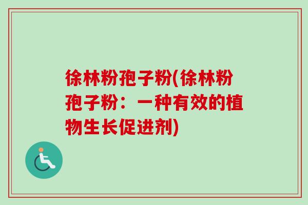 徐林粉孢子粉(徐林粉孢子粉：一种有效的植物生长促进剂)