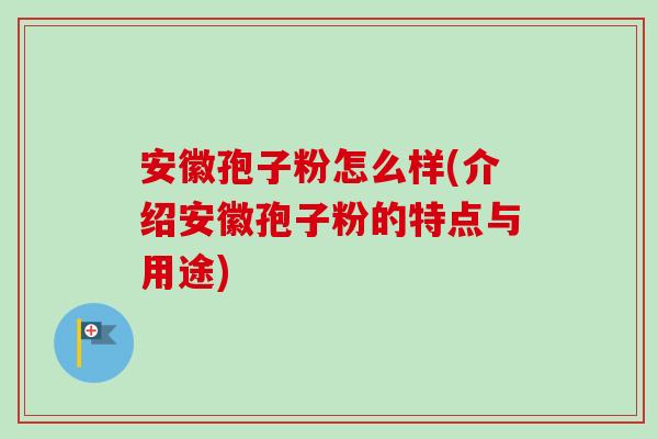 安徽孢子粉怎么样(介绍安徽孢子粉的特点与用途)