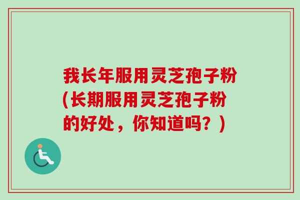 我长年服用灵芝孢子粉(长期服用灵芝孢子粉的好处，你知道吗？)