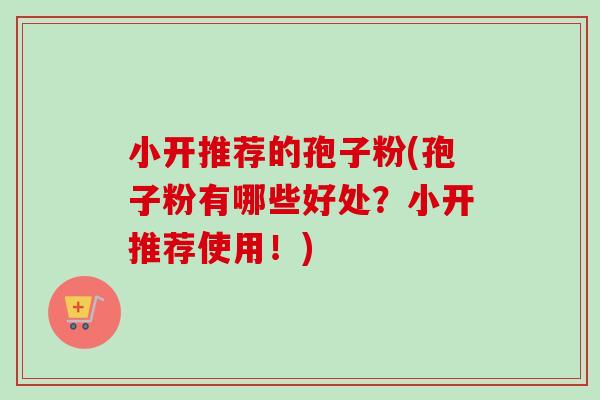 小开推荐的孢子粉(孢子粉有哪些好处？小开推荐使用！)