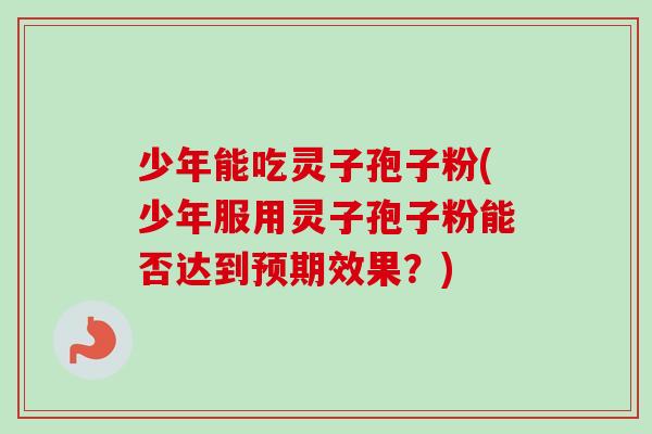 少年能吃灵子孢子粉(少年服用灵子孢子粉能否达到预期效果?) 少年能吃灵子孢子粉(少年服用灵子孢子粉能否达到预期效果?)