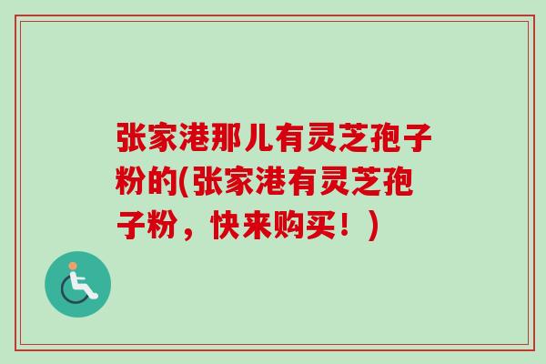 张家港那儿有灵芝孢子粉的(张家港有灵芝孢子粉,快来购买!) 张家港那儿有灵芝孢子粉的(张家港有灵芝孢子粉,快来购买!)