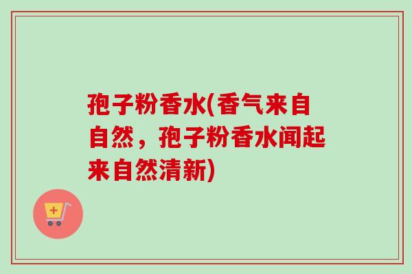 孢子粉香水(香气来自自然，孢子粉香水闻起来自然清新)