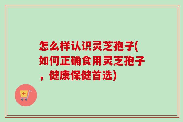 怎么样认识灵芝孢子(如何正确食用灵芝孢子，健康保健首选)