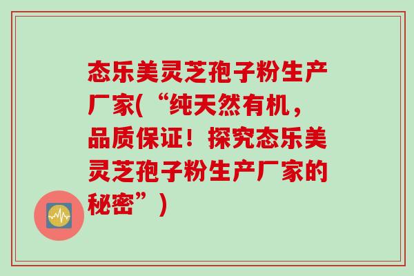 态乐美灵芝孢子粉生产厂家(“纯天然有机,品质保证!探究态乐美灵芝孢子粉生产厂家的秘密”) 态乐美灵芝孢子粉生产厂家(“纯天然有机,品质保证!探究态乐美灵芝孢子粉生产厂家的秘密”)