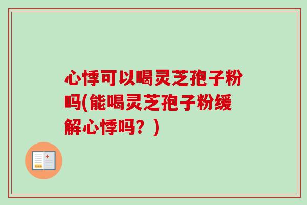 心悸可以喝灵芝孢子粉吗(能喝灵芝孢子粉缓解心悸吗？)