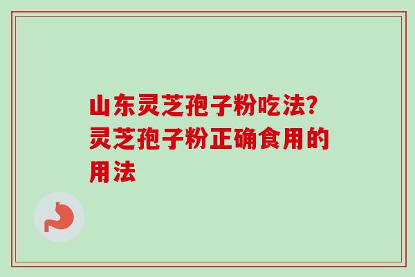 山东灵芝孢子粉吃法？灵芝孢子粉正确食用的用法