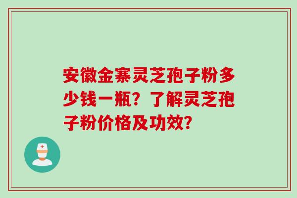 安徽金寨灵芝孢子粉多少钱一瓶？了解灵芝孢子粉价格及功效？