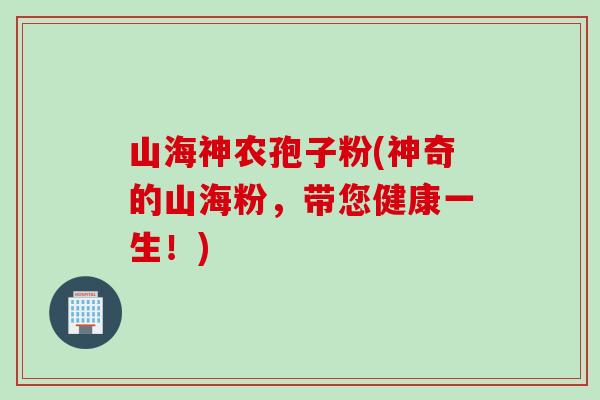 山海神农孢子粉(神奇的山海粉，带您健康一生！)