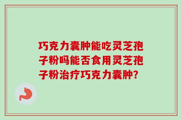 巧克力囊肿能吃灵芝孢子粉吗能否食用灵芝孢子粉治疗巧克力囊肿？