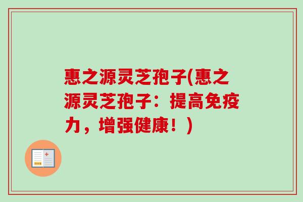 惠之源灵芝孢子(惠之源灵芝孢子：提高免疫力，增强健康！)